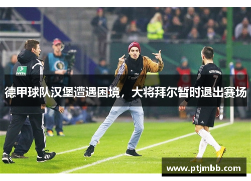 德甲球队汉堡遭遇困境，大将拜尔暂时退出赛场