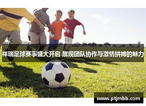 祥瑞足球赛事盛大开启 展现团队协作与激情拼搏的魅力
