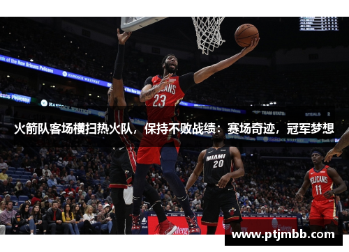 火箭队客场横扫热火队，保持不败战绩：赛场奇迹，冠军梦想