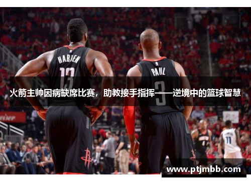 火箭主帅因病缺席比赛，助教接手指挥——逆境中的篮球智慧