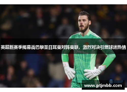英超新赛季揭幕战巴黎圣日耳曼对阵曼联，激烈对决引燃球迷热情