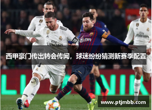 西甲豪门传出转会传闻，球迷纷纷猜测新赛季配置