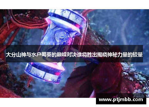 大分山神与水户蜀葵的巅峰对决谁将胜出揭晓神秘力量的较量