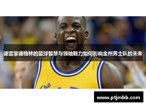 德雷蒙德格林的篮球智慧与领袖魅力如何影响金州勇士队的未来