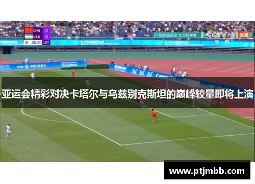 亚运会精彩对决卡塔尔与乌兹别克斯坦的巅峰较量即将上演