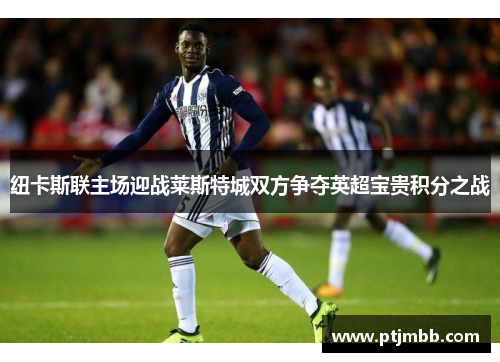 纽卡斯联主场迎战莱斯特城双方争夺英超宝贵积分之战