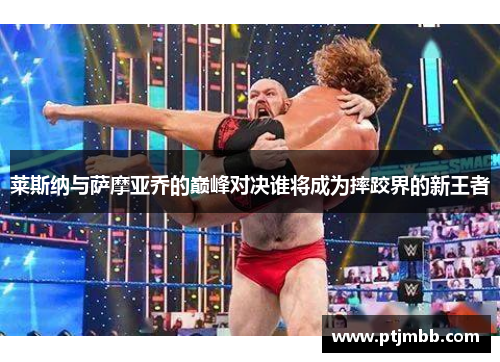 莱斯纳与萨摩亚乔的巅峰对决谁将成为摔跤界的新王者