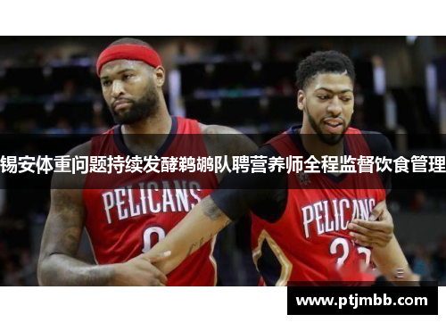 锡安体重问题持续发酵鹈鹕队聘营养师全程监督饮食管理