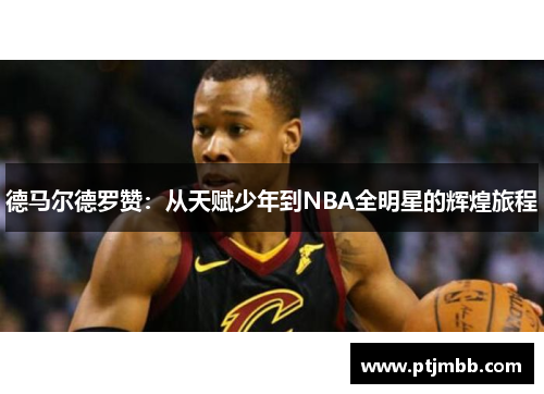 德马尔德罗赞：从天赋少年到NBA全明星的辉煌旅程