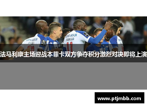 法马利康主场迎战本菲卡双方争夺积分激烈对决即将上演
