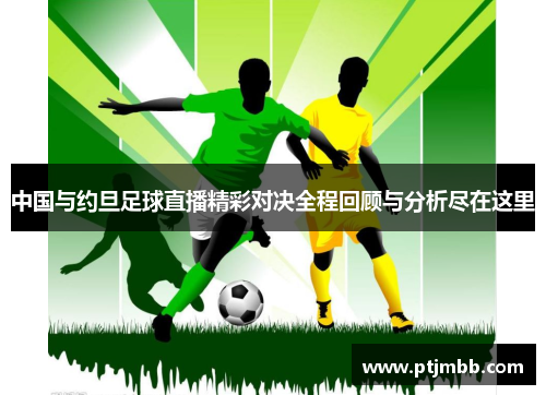 中国与约旦足球直播精彩对决全程回顾与分析尽在这里