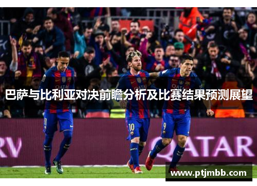 巴萨与比利亚对决前瞻分析及比赛结果预测展望