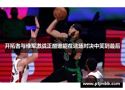 开拓者与绿军激战正酣谁能在这场对决中笑到最后