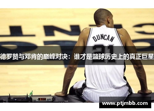 德罗赞与邓肯的巅峰对决：谁才是篮球历史上的真正巨星